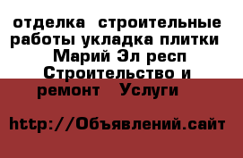 отделка ,строительные работы,укладка плитки  - Марий Эл респ. Строительство и ремонт » Услуги   